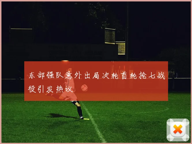 东部强队意外出局次轮首轮抢七战役引发热议