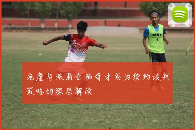 老詹与浓眉会面奇才或为续约谈判策略的深层解读
