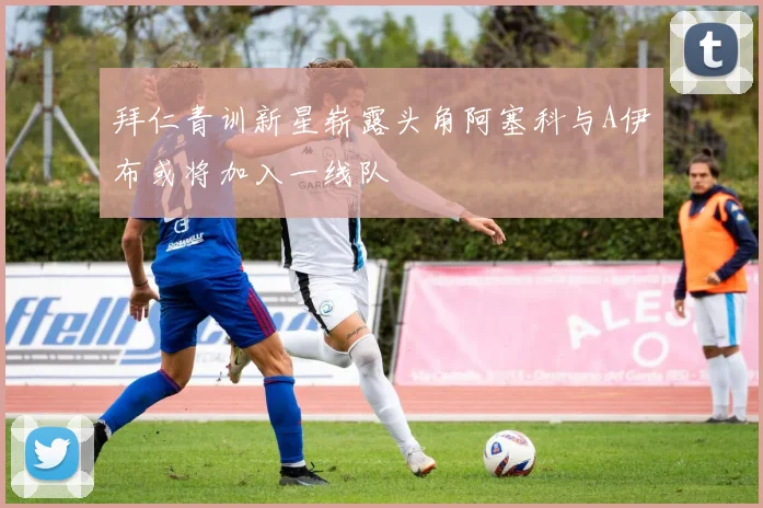 拜仁青训新星崭露头角阿塞科与A伊布或将加入一线队
