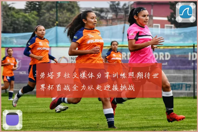 劳塔罗社交媒体分享训练照期待世界杯首战全力以赴迎接挑战
