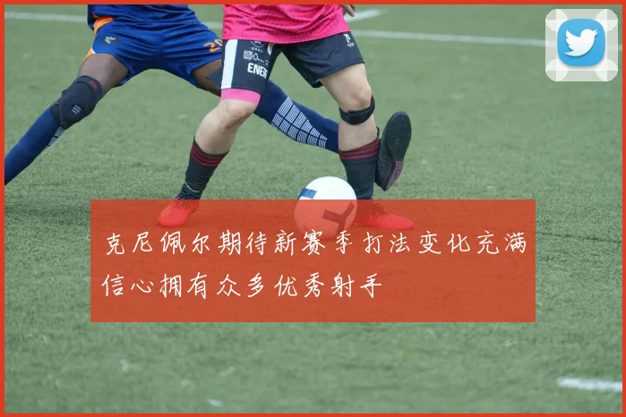 克尼佩尔期待新赛季打法变化充满信心拥有众多优秀射手