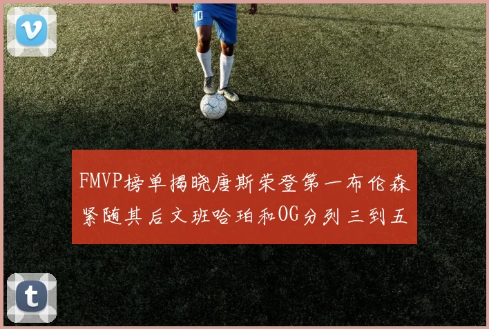 FMVP榜单揭晓唐斯荣登第一布伦森紧随其后文班哈珀和OG分列三到五位