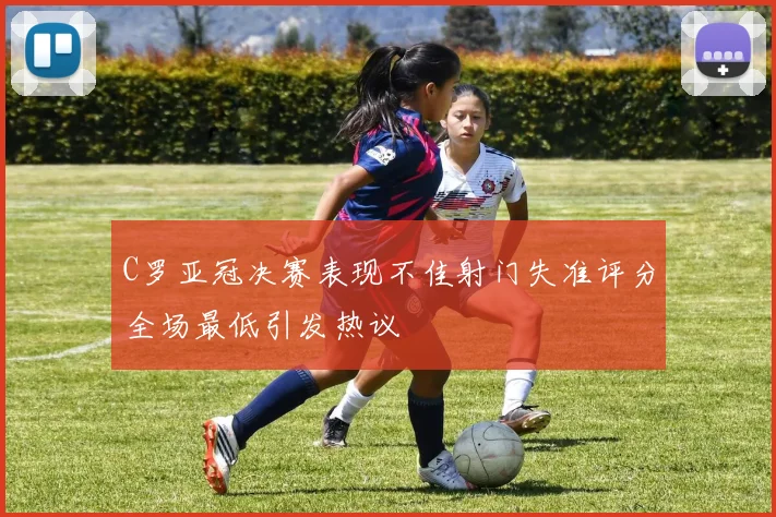 C罗亚冠决赛表现不佳射门失准评分全场最低引发热议