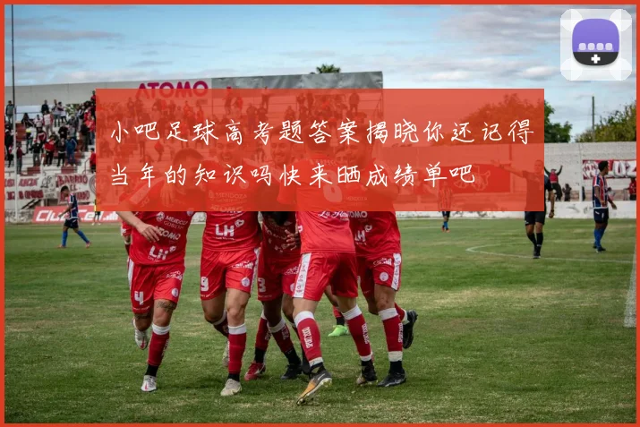 小吧足球高考题答案揭晓你还记得当年的知识吗快来晒成绩单吧