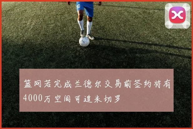 篮网若完成兰德尔交易前签约将有4000万空间可追米切罗