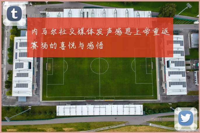 内马尔社交媒体发声感恩上帝重返赛场的喜悦与感悟