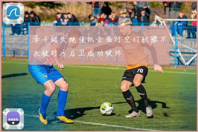 泽卡错失绝佳机会面对空门犹豫不决被对方后卫成功破坏