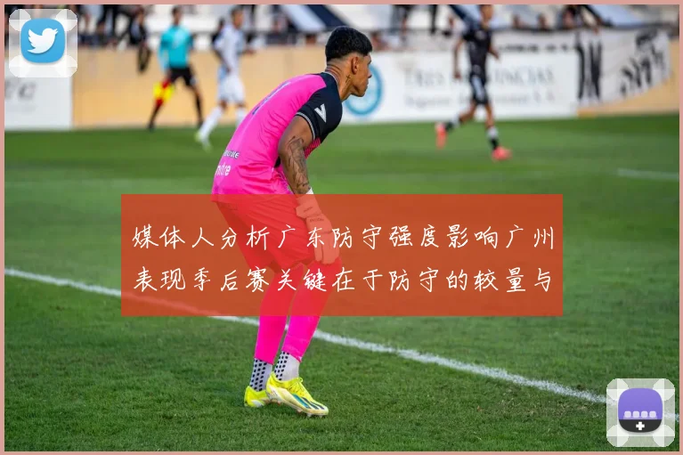 媒体人分析广东防守强度影响广州表现季后赛关键在于防守的较量与适应能力