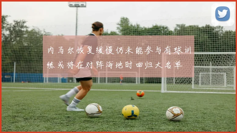 内马尔恢复缓慢仍未能参与有球训练或将在对阵海地时回归大名单