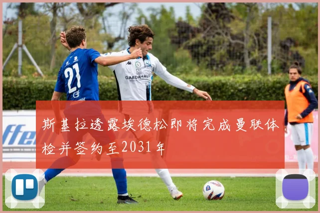 斯基拉透露埃德松即将完成曼联体检并签约至2031年