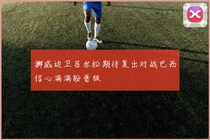 挪威边卫吕尔松期待复出对战巴西信心满满盼晋级