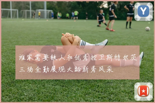 谁家需要铁人和优秀控卫斯特尔茨三场全勤展现大龄新秀风采