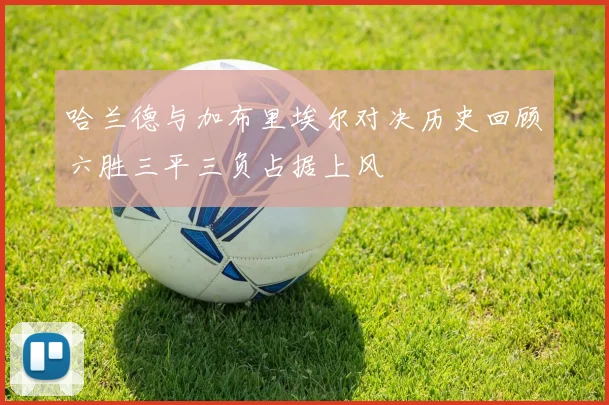 哈兰德与加布里埃尔对决历史回顾六胜三平三负占据上风