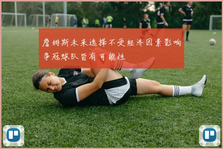 詹姆斯未来选择不受经济因素影响争冠球队皆有可能性
