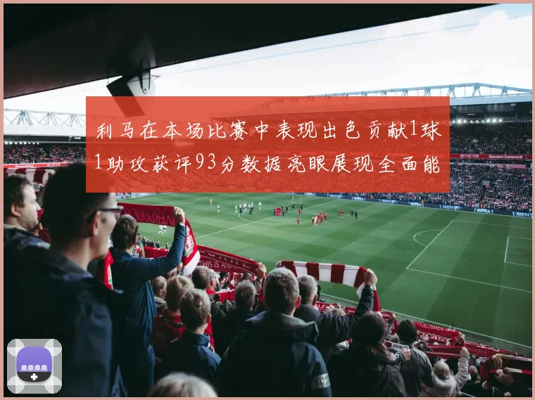 利马在本场比赛中表现出色贡献1球1助攻获评93分数据亮眼展现全面能力