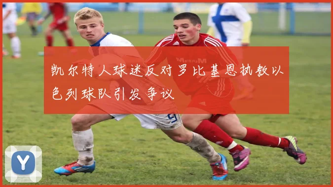 凯尔特人球迷反对罗比基恩执教以色列球队引发争议