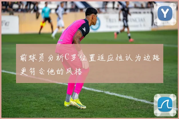 前球员分析C罗位置适应性认为边路更符合他的风格