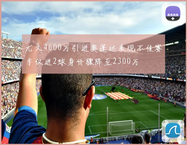 尤文4600万引进奥蓬达表现不佳赛季仅进2球身价骤降至2300万