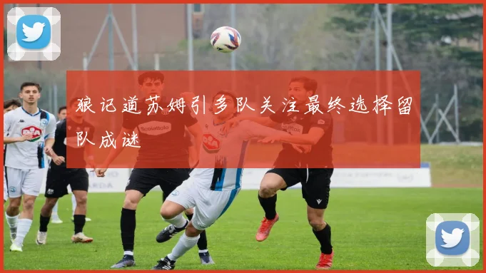 狼记道苏姆引多队关注最终选择留队成谜