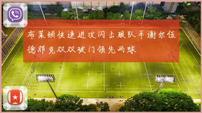 布莱顿快速进攻闪击狼队辛谢尔伍德邓克双双破门领先两球