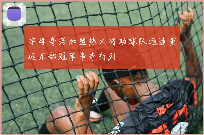 字母哥若加盟热火将助球队迅速重返东部冠军争夺行列