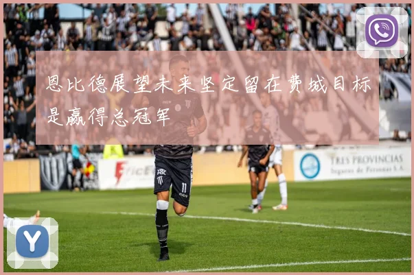 恩比德展望未来坚定留在费城目标是赢得总冠军