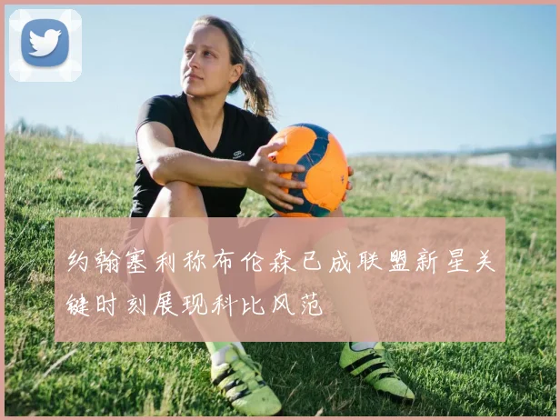约翰塞利称布伦森已成联盟新星关键时刻展现科比风范
