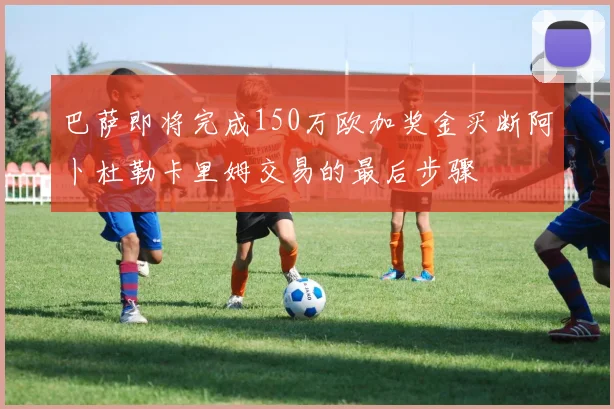 巴萨即将完成150万欧加奖金买断阿卜杜勒卡里姆交易的最后步骤
