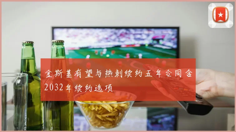 金斯基有望与热刺续约五年合同含2032年续约选项