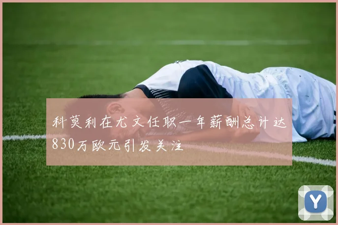 科莫利在尤文任职一年薪酬总计达830万欧元引发关注