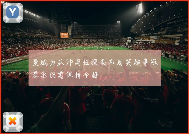 曼城为瓜帅离任提前布局英超争冠悬念仍需保持冷静