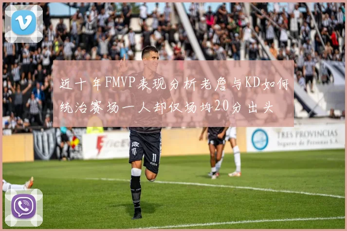 近十年FMVP表现分析老詹与KD如何统治赛场一人却仅场均20分出头