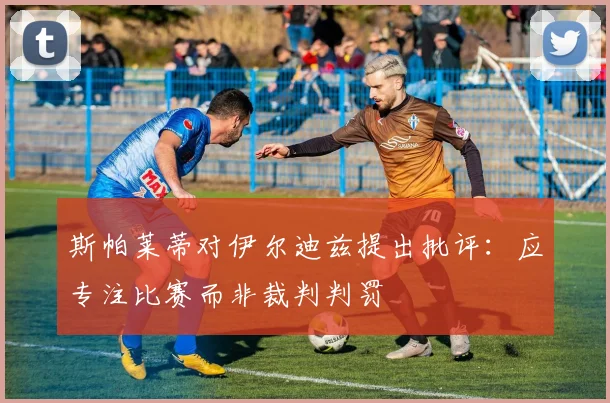 斯帕莱蒂对伊尔迪兹提出批评：应专注比赛而非裁判判罚