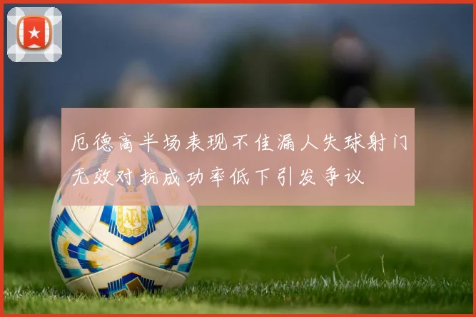 厄德高半场表现不佳漏人失球射门无效对抗成功率低下引发争议