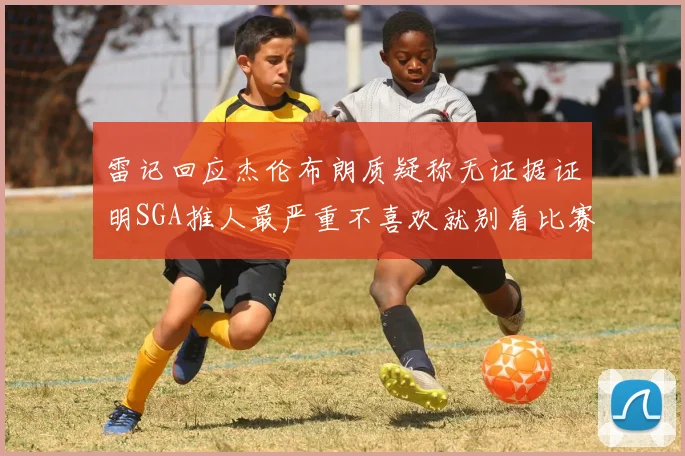 雷记回应杰伦布朗质疑称无证据证明SGA推人最严重不喜欢就别看比赛
