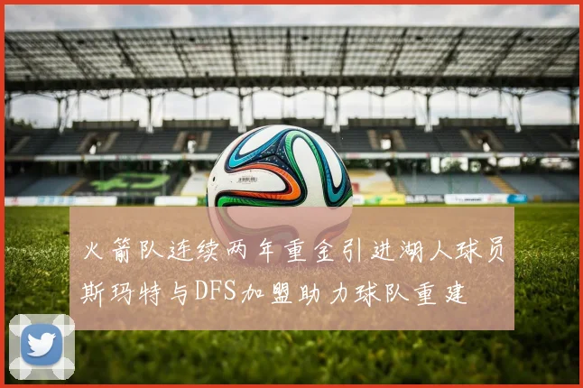 火箭队连续两年重金引进湖人球员斯玛特与DFS加盟助力球队重建