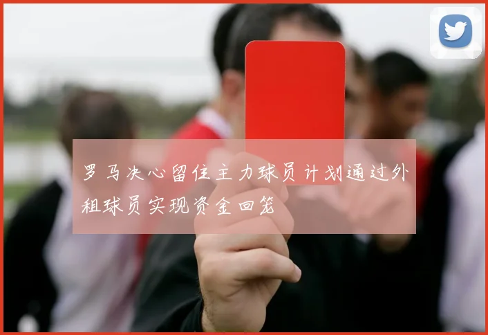 罗马决心留住主力球员计划通过外租球员实现资金回笼